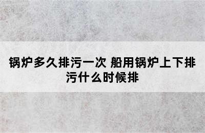 锅炉多久排污一次 船用锅炉上下排污什么时候排